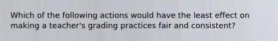 Which of the following actions would have the least effect on making a teacher's grading practices fair and consistent?