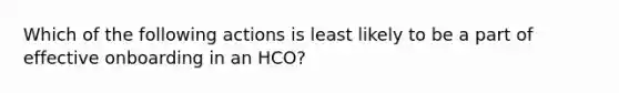 Which of the following actions is least likely to be a part of effective onboarding in an HCO?