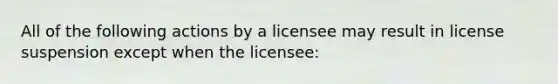 All of the following actions by a licensee may result in license suspension except when the licensee: