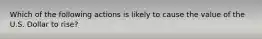 Which of the following actions is likely to cause the value of the U.S. Dollar to rise?