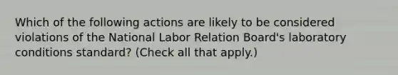 Which of the following actions are likely to be considered violations of the National Labor Relation Board's laboratory conditions standard? (Check all that apply.)