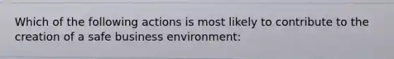 Which of the following actions is most likely to contribute to the creation of a safe business environment: