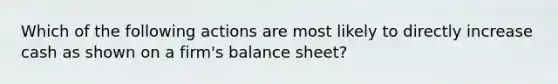 Which of the following actions are most likely to directly increase cash as shown on a firm's balance sheet?