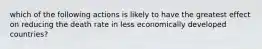 which of the following actions is likely to have the greatest effect on reducing the death rate in less economically developed countries?