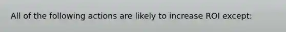 All of the following actions are likely to increase ROI except: