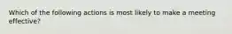 Which of the following actions is most likely to make a meeting effective?