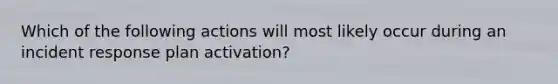 Which of the following actions will most likely occur during an incident response plan activation?