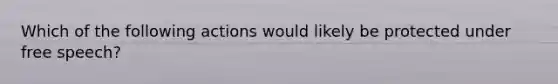 Which of the following actions would likely be protected under free speech?