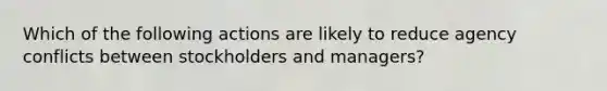 Which of the following actions are likely to reduce agency conflicts between stockholders and managers?