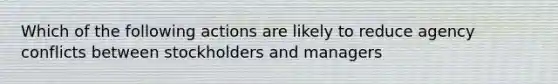 Which of the following actions are likely to reduce agency conflicts between stockholders and managers