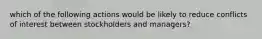 which of the following actions would be likely to reduce conflicts of interest between stockholders and managers?