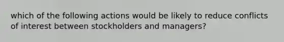 which of the following actions would be likely to reduce conflicts of interest between stockholders and managers?