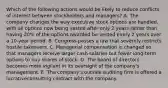 Which of the following actions would be likely to reduce conflicts of interest between stockholders and managers? A. The company changes the way executive stock options are handled, with all options now being vested after only 2 years rather than having 20% of the options awarded be vested every 2 years over a 10-year period. B. Congress passes a law that severely restricts hostile takeovers. C. Managerial compensation is changed so that managers receive larger cash salaries but fewer long-term options to buy shares of stock. D. The board of directors becomes more vigilant in its oversight of the company's management. E. The company's outside auditing firm is offered a lucrativeconsulting contract with the company.