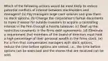 Which of the following actions would be most likely to reduce potential conflicts of interest between stockholders and managers? (a) Pay managers large cash salaries and give them no stock options. (b) Change the corporation's formal documents to make it easier for outside investors to acquire a controlling interest in the firm through a hostile takeover. (c) Beef up the restrictive covenants in the firms debt agreements. (d) Eliminate a requirement that members of the board of directors must hold a high percentage of their personal wealth in the firms stock. (e) For a firm that compensates managers with stock options, reduce the time before options are vested, i.e., the time before options can be exercised and the shares that are received can be sold.