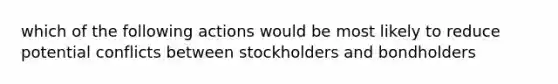 which of the following actions would be most likely to reduce potential conflicts between stockholders and bondholders