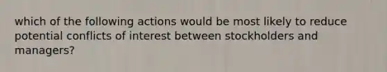 which of the following actions would be most likely to reduce potential conflicts of interest between stockholders and managers?