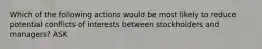 Which of the following actions would be most likely to reduce potential conflicts of interests between stockholders and managers? ASK