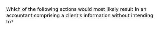 Which of the following actions would most likely result in an accountant comprising a client's information without intending to?