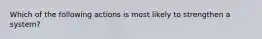 Which of the following actions is most likely to strengthen a system?