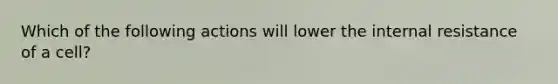 Which of the following actions will lower the internal resistance of a cell?