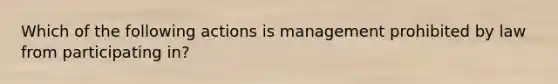 Which of the following actions is management prohibited by law from participating in?