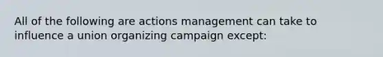 All of the following are actions management can take to influence a union organizing campaign except: