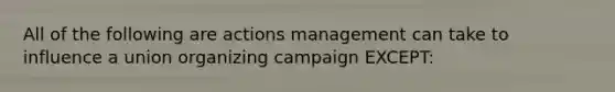 All of the following are actions management can take to influence a union organizing campaign EXCEPT: