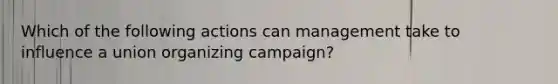 Which of the following actions can management take to influence a union organizing campaign?