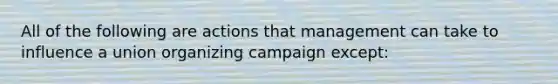 All of the following are actions that management can take to influence a union organizing campaign except: