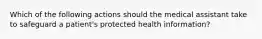 Which of the following actions should the medical assistant take to safeguard a patient's protected health information?