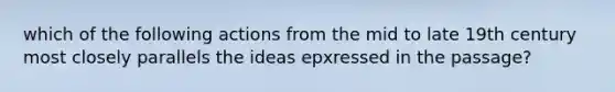 which of the following actions from the mid to late 19th century most closely parallels the ideas epxressed in the passage?