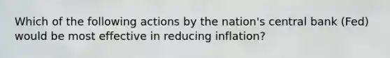 Which of the following actions by the nation's central bank (Fed) would be most effective in reducing inflation?​