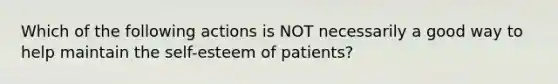 Which of the following actions is NOT necessarily a good way to help maintain the self-esteem of patients?