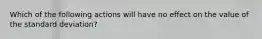 Which of the following actions will have no effect on the value of the standard deviation?