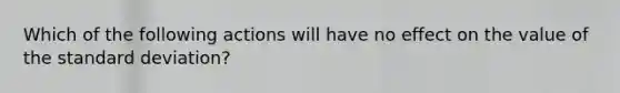 Which of the following actions will have no effect on the value of the standard deviation?