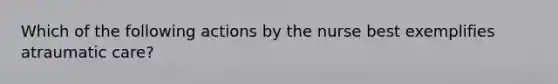 Which of the following actions by the nurse best exemplifies atraumatic care?