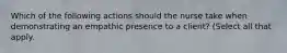 Which of the following actions should the nurse take when demonstrating an empathic presence to a client? (Select all that apply.