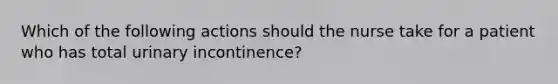 Which of the following actions should the nurse take for a patient who has total urinary incontinence?