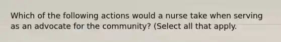 Which of the following actions would a nurse take when serving as an advocate for the community? (Select all that apply.