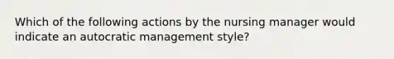 Which of the following actions by the nursing manager would indicate an autocratic management style?