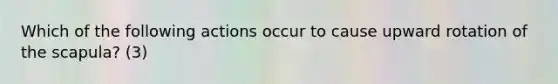 Which of the following actions occur to cause upward rotation of the scapula? (3)