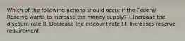 Which of the following actions should occur if the Federal Reserve wants to increase the money supply? I. Increase the discount rate II. Decrease the discount rate III. Increases reserve requirement