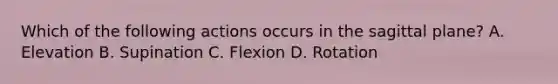 Which of the following actions occurs in the sagittal plane? A. Elevation B. Supination C. Flexion D. Rotation