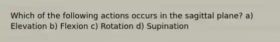 Which of the following actions occurs in the sagittal plane? a) Elevation b) Flexion c) Rotation d) Supination