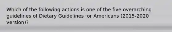 Which of the following actions is one of the five overarching guidelines of Dietary Guidelines for Americans (2015-2020 version)?