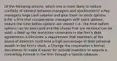 Of the following actions, which one is most likely to reduce conflicts of interest between managers and stockholders? a.Pay managers large cash salaries and give them no stock options b.For a firm that compensates managers with stock options, reduce the time before options are vested (i.e., the time before options can be exercised and the shares that are received can be sold). c.Beef up the restrictive covenants in the firm's debt agreements d.Eliminate a requirement that members of the board of directors must hold a high percentage of their personal wealth in the firm's stock. e.Change the corporation's formal documents to make it easier for outside investors to acquire a controlling interest in the firm through a hostile takeover.