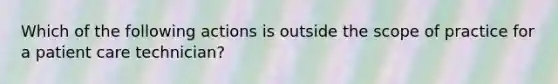 Which of the following actions is outside the scope of practice for a patient care technician?