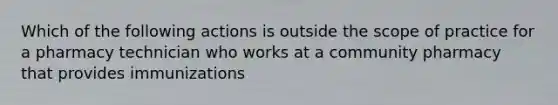 Which of the following actions is outside the scope of practice for a pharmacy technician who works at a community pharmacy that provides immunizations