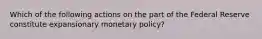 Which of the following actions on the part of the Federal Reserve constitute expansionary monetary policy?