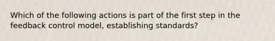 Which of the following actions is part of the first step in the feedback control model, establishing standards?